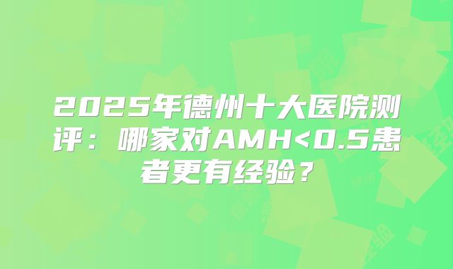 2025年德州十大医院测评:哪家对AMH<0.5患者更有经验?