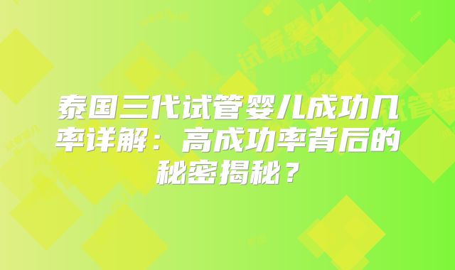 泰国三代试管婴儿成功几率详解：高成功率背后的秘密揭秘？