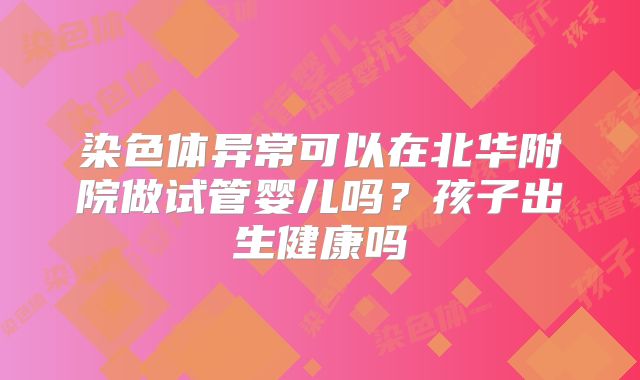 染色体异常可以在北华附院做试管婴儿吗?孩子出生健康吗