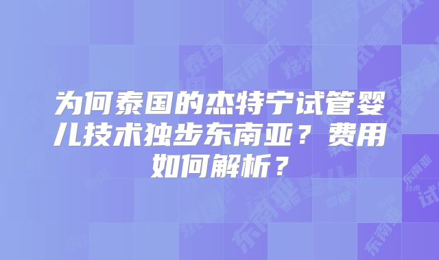 为何泰国的杰特宁试管婴儿技术独步东南亚?费用如何解析?