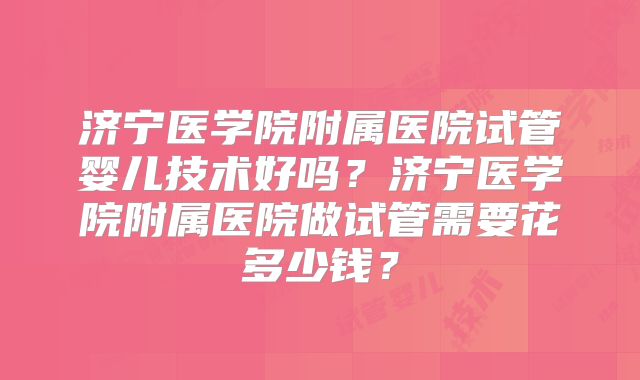 济宁医学院附属医院试管婴儿技术好吗?济宁医学院附属医院做试管需要花多少钱?