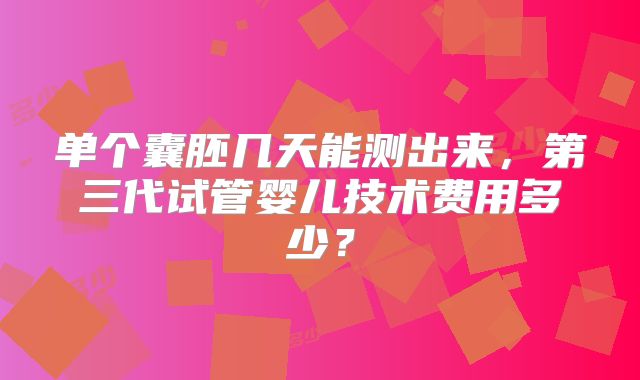 单个囊胚几天能测出来,第三代试管婴儿技术费用多少?