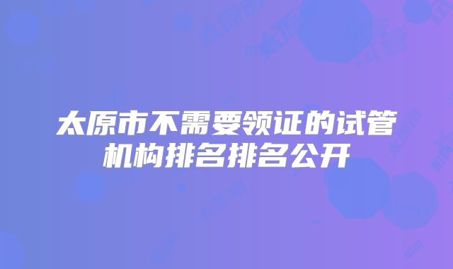 太原市不需要领证的试管机构排名排名公开