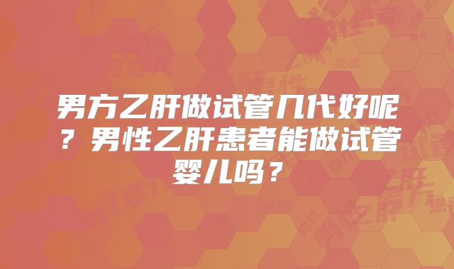 男方乙肝做试管几代好呢?男性乙肝患者能做试管婴儿吗?