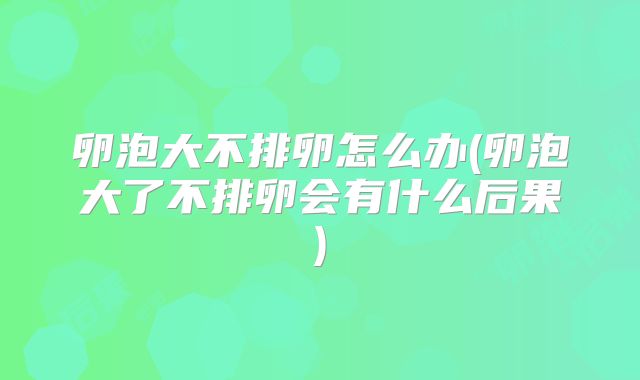 卵泡大不排卵怎么办(卵泡大了不排卵会有什么后果)