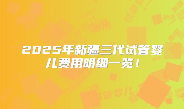 2025年新疆三代试管婴儿费用明细一览！