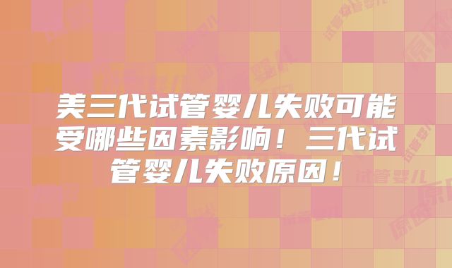 美三代试管婴儿失败可能受哪些因素影响！三代试管婴儿失败原因！