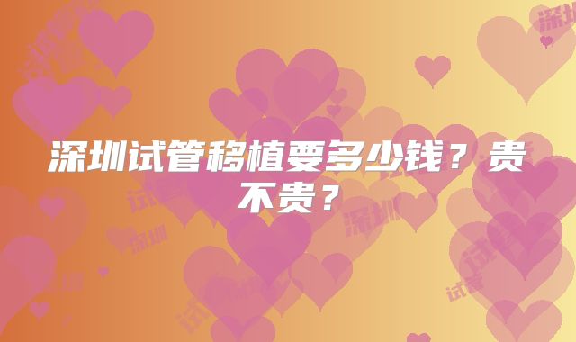 深圳试管移植要多少钱？贵不贵？