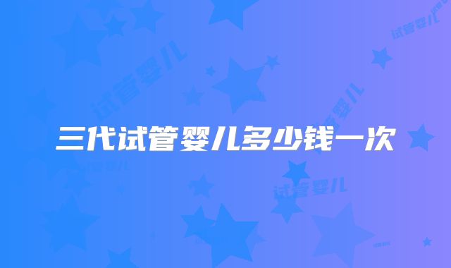 三代试管婴儿多少钱一次