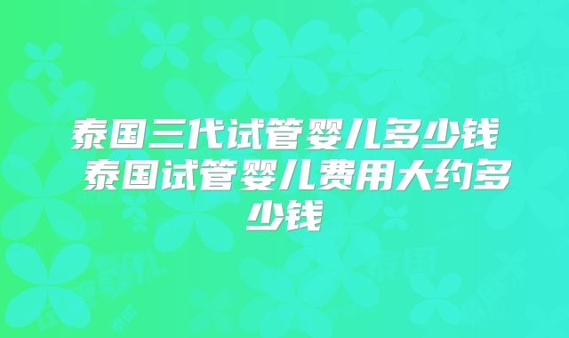 泰国三代试管婴儿多少钱 泰国试管婴儿费用大约多少钱