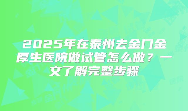 2025年在泰州去金门金厚生医院做试管怎么做？一文了解完整步骤