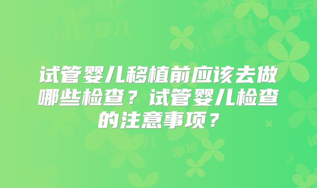 试管婴儿移植前应该去做哪些检查？试管婴儿检查的注意事项？