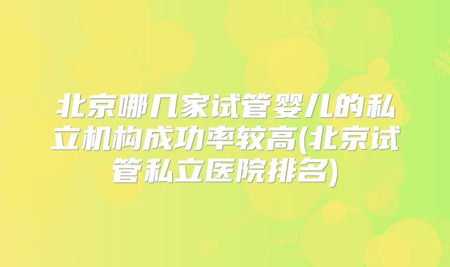 北京哪几家试管婴儿的私立机构成功率较高(北京试管私立医院排名)