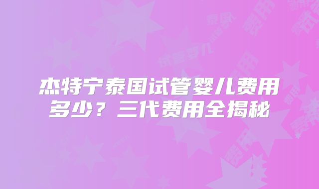 杰特宁泰国试管婴儿费用多少?三代费用全揭秘