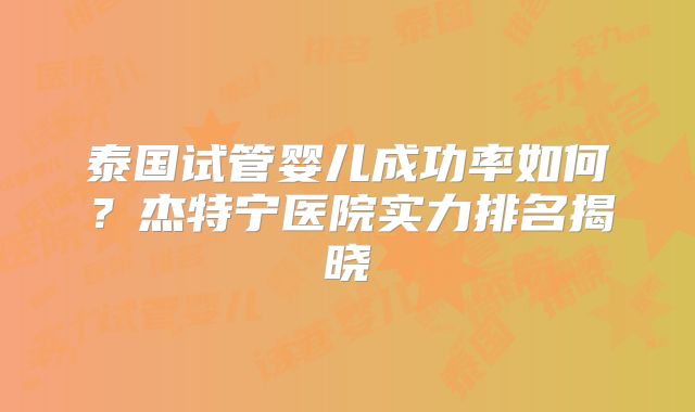 泰国试管婴儿成功率如何?杰特宁医院实力排名揭晓