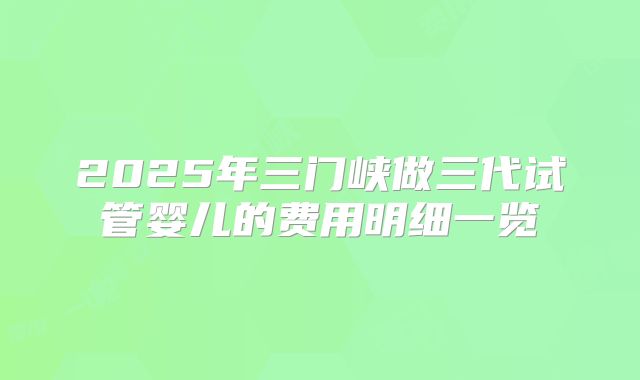 2025年三门峡做三代试管婴儿的费用明细一览