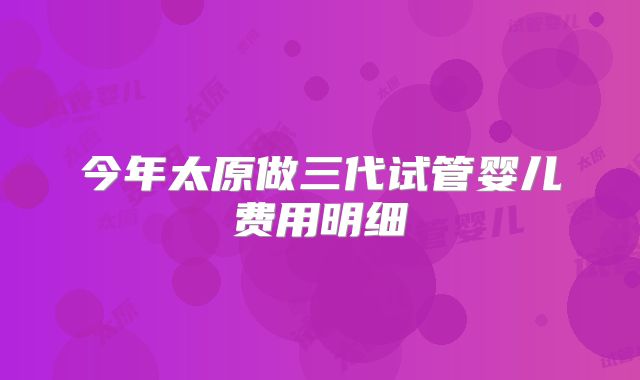 今年太原做三代试管婴儿费用明细