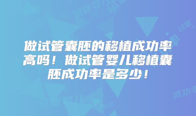 做试管囊胚的移植成功率高吗！做试管婴儿移植囊胚成功率是多少！
