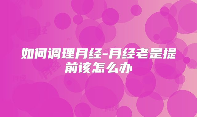 如何调理月经-月经老是提前该怎么办