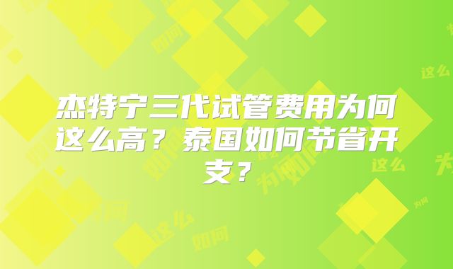 杰特宁三代试管费用为何这么高？泰国如何节省开支？