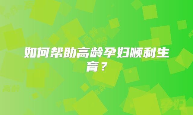 如何帮助高龄孕妇顺利生育？