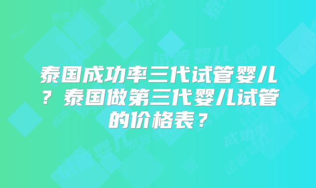 泰国成功率三代试管婴儿?泰国做第三代婴儿试管的价格表?