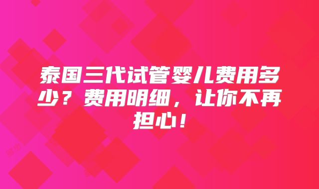 泰国三代试管婴儿费用多少?费用明细,让你不再担心!