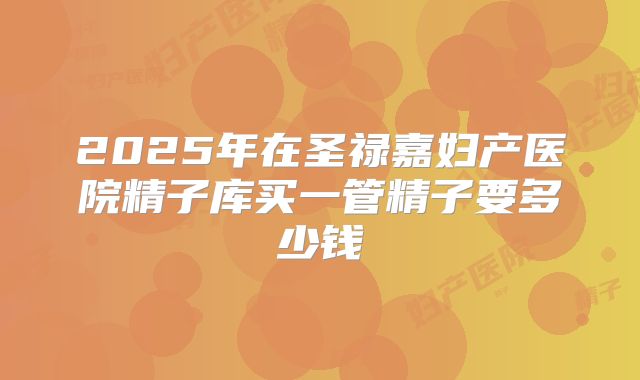 2025年在圣禄嘉妇产医院精子库买一管精子要多少钱