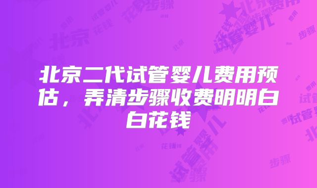 北京二代试管婴儿费用预估，弄清步骤收费明明白白花钱
