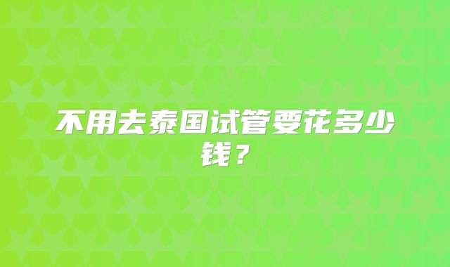 不用去泰国试管要花多少钱?