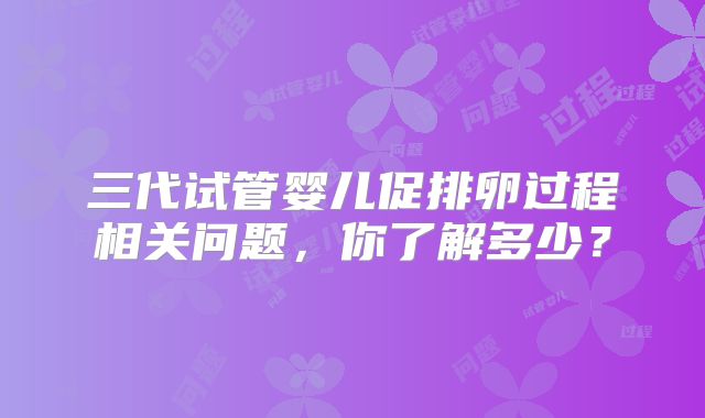 三代试管婴儿促排卵过程相关问题,你了解多少?