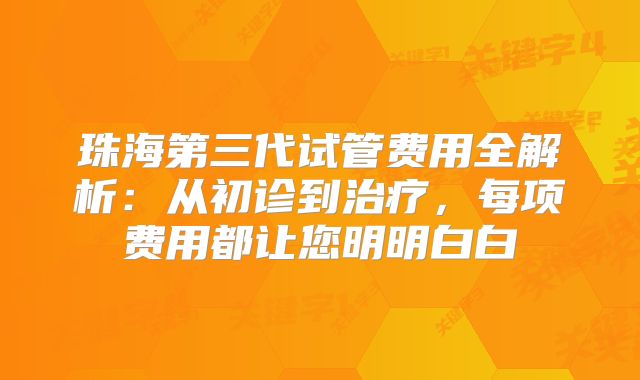 珠海第三代试管费用全解析：从初诊到治疗，每项费用都让您明明白白