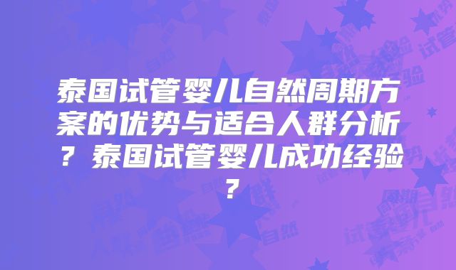 泰国试管婴儿自然周期方案的优势与适合人群分析？泰国试管婴儿成功经验？