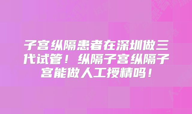 子宫纵隔患者在深圳做三代试管！纵隔子宫纵隔子宫能做人工授精吗！