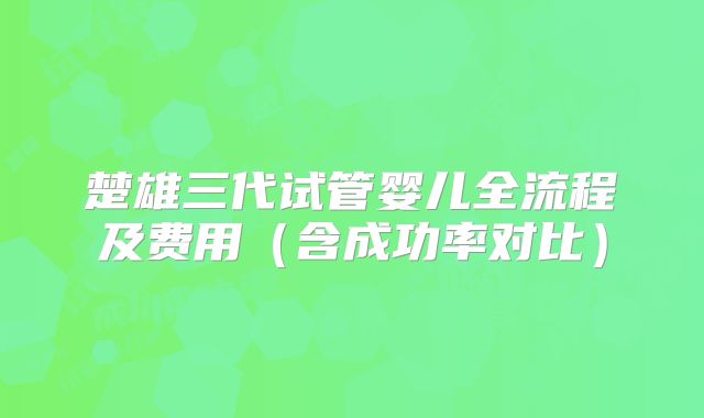 楚雄三代试管婴儿全流程及费用（含成功率对比）