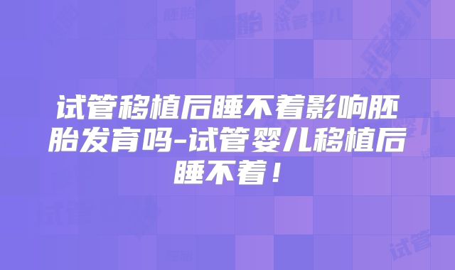 试管移植后睡不着影响胚胎发育吗-试管婴儿移植后睡不着！