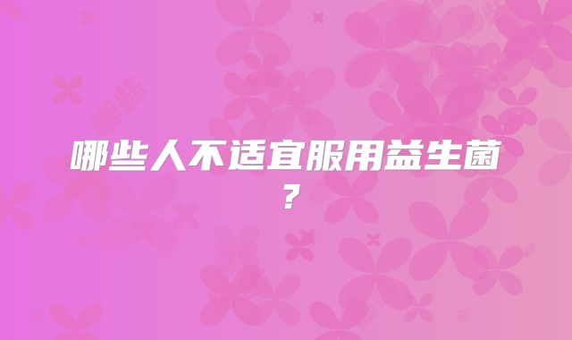 哪些人不适宜服用益生菌?