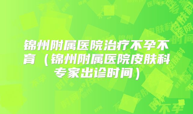 锦州附属医院治疗不孕不育（锦州附属医院皮肤科专家出诊时间）