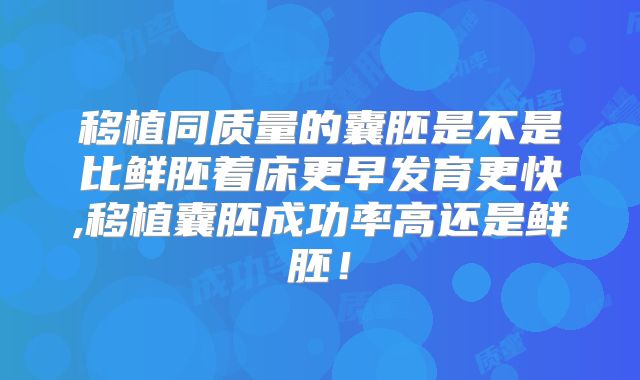 移植同质量的囊胚是不是比鲜胚着床更早发育更快,移植囊胚成功率高还是鲜胚!