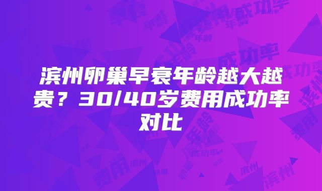 滨州卵巢早衰年龄越大越贵?30/40岁费用成功率对比