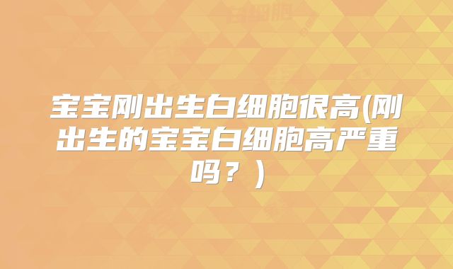 宝宝刚出生白细胞很高(刚出生的宝宝白细胞高严重吗？)