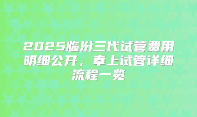2025临汾三代试管费用明细公开，奉上试管详细流程一览
