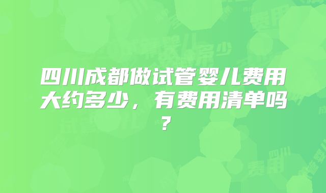 四川成都做试管婴儿费用大约多少，有费用清单吗？