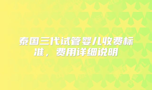 泰国三代试管婴儿收费标准，费用详细说明