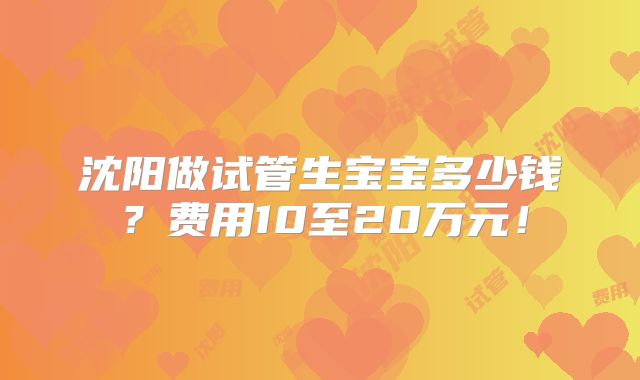 沈阳做试管生宝宝多少钱?费用10至20万元!