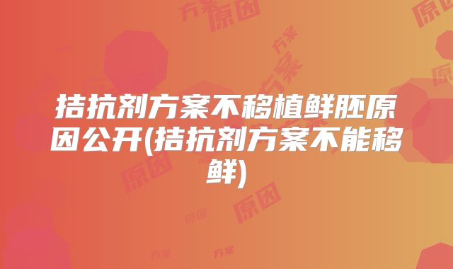 拮抗剂方案不移植鲜胚原因公开(拮抗剂方案不能移鲜)
