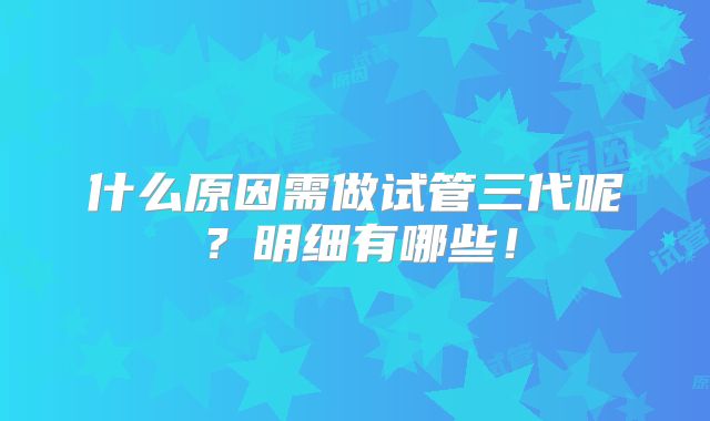 什么原因需做试管三代呢？明细有哪些！