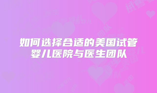 如何选择合适的美国试管婴儿医院与医生团队