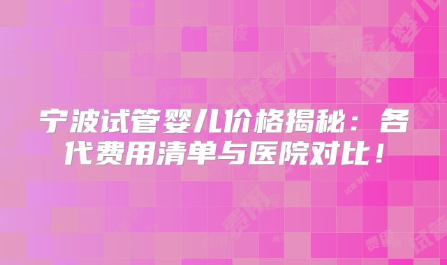宁波试管婴儿价格揭秘:各代费用清单与医院对比!
