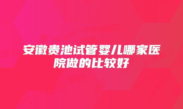 安徽贵池试管婴儿哪家医院做的比较好